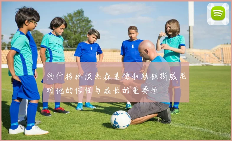 约什格林谈杰森基德和助教斯威尼对他的信任与成长的重要性