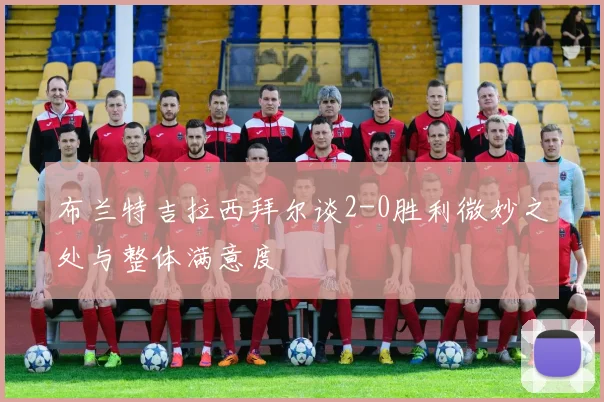 布兰特吉拉西拜尔谈2-0胜利微妙之处与整体满意度