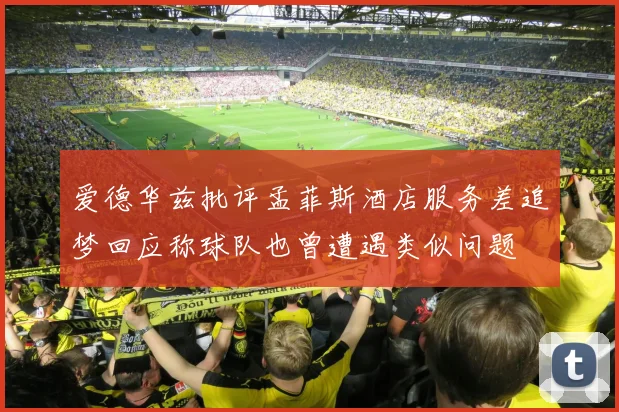 爱德华兹批评孟菲斯酒店服务差追梦回应称球队也曾遭遇类似问题