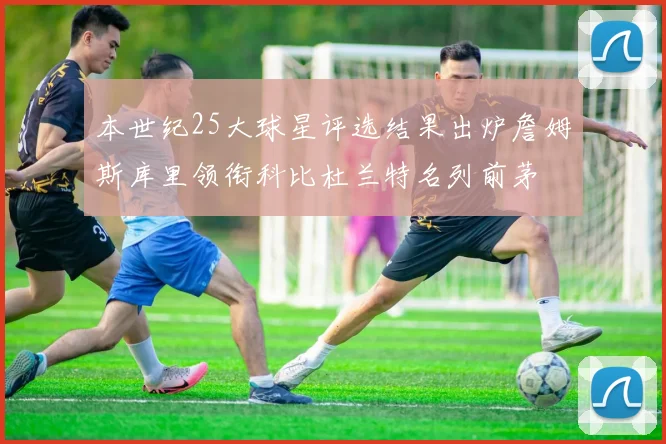本世纪25大球星评选结果出炉詹姆斯库里领衔科比杜兰特名列前茅