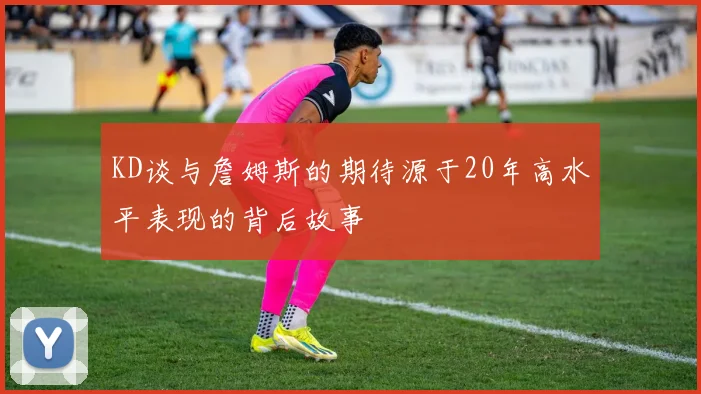KD谈与詹姆斯的期待源于20年高水平表现的背后故事