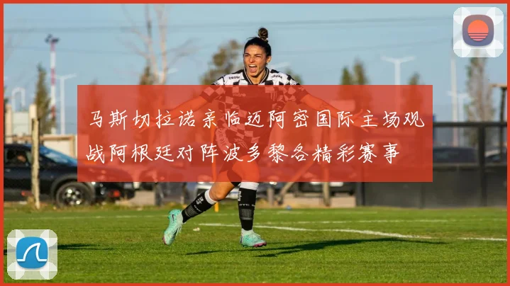 马斯切拉诺亲临迈阿密国际主场观战阿根廷对阵波多黎各精彩赛事