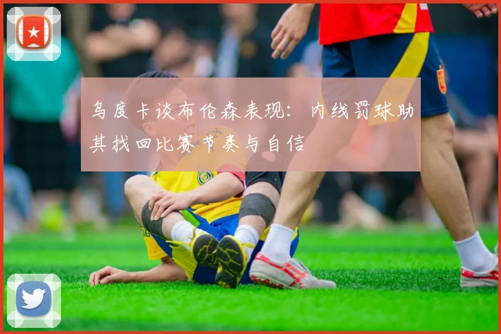乌度卡谈布伦森表现：内线罚球助其找回比赛节奏与自信