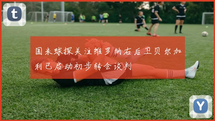国米球探关注维罗纳右后卫贝尔加利已启动初步转会谈判