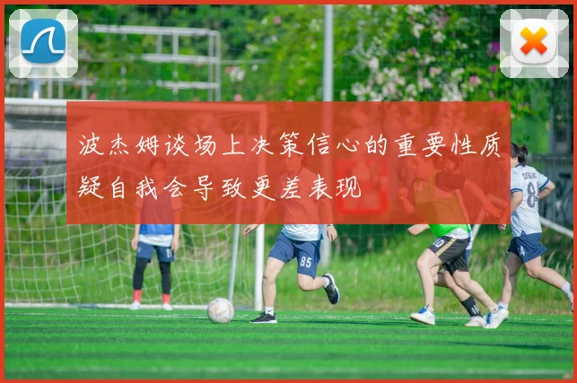 波杰姆谈场上决策信心的重要性质疑自我会导致更差表现