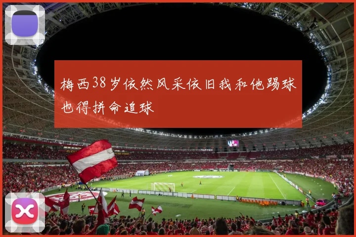 梅西38岁依然风采依旧我和他踢球也得拼命追球