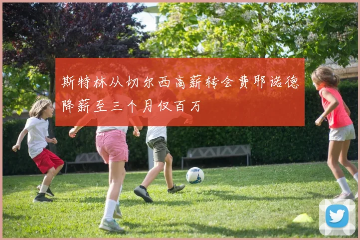 斯特林从切尔西高薪转会费耶诺德降薪至三个月仅百万