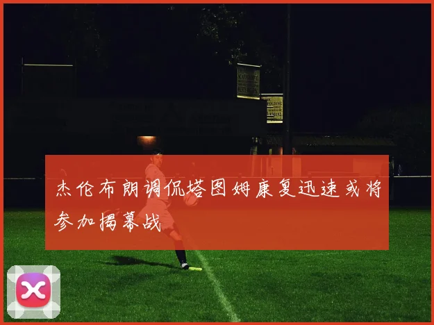 杰伦布朗调侃塔图姆康复迅速或将参加揭幕战
