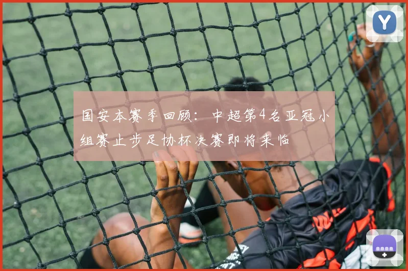 国安本赛季回顾：中超第4名亚冠小组赛止步足协杯决赛即将来临