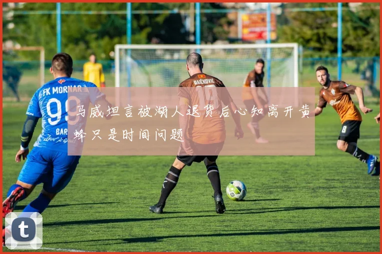 马威坦言被湖人退货后心知离开黄蜂只是时间问题