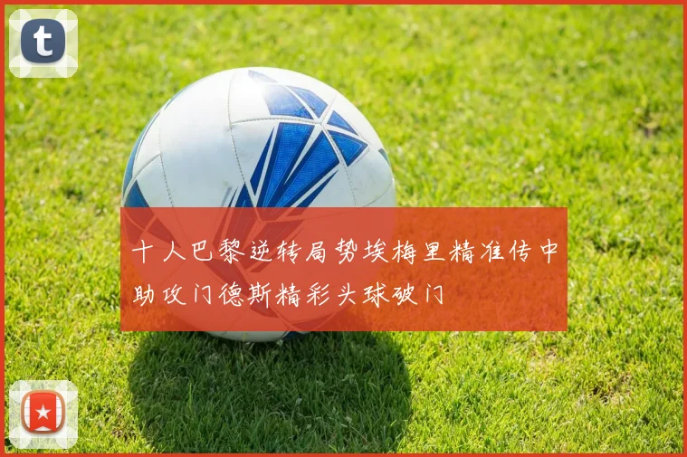 十人巴黎逆转局势埃梅里精准传中助攻门德斯精彩头球破门