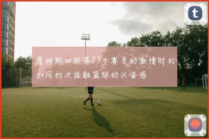 詹姆斯回顾第23个赛季的激情时刻如同初次接触篮球的兴奋感
