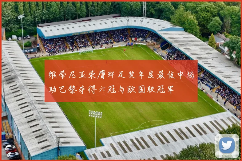 维蒂尼亚荣膺环足奖年度最佳中场助巴黎夺得六冠与欧国联冠军