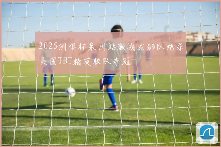 2025洲俱杯泉州站激战龙狮队绝杀美国TBT精英联队夺冠