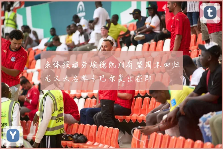 米体报道劳埃德凯利有望周末回归尤文大名单卡巴尔复出在即