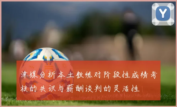 津媒分析本土教练对阶段性成绩考核的共识与薪酬谈判的灵活性
