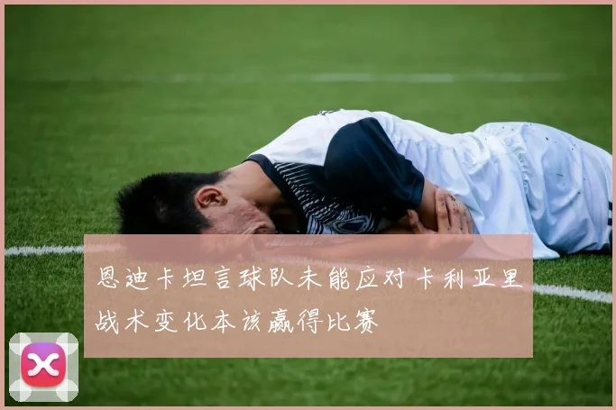 恩迪卡坦言球队未能应对卡利亚里战术变化本该赢得比赛