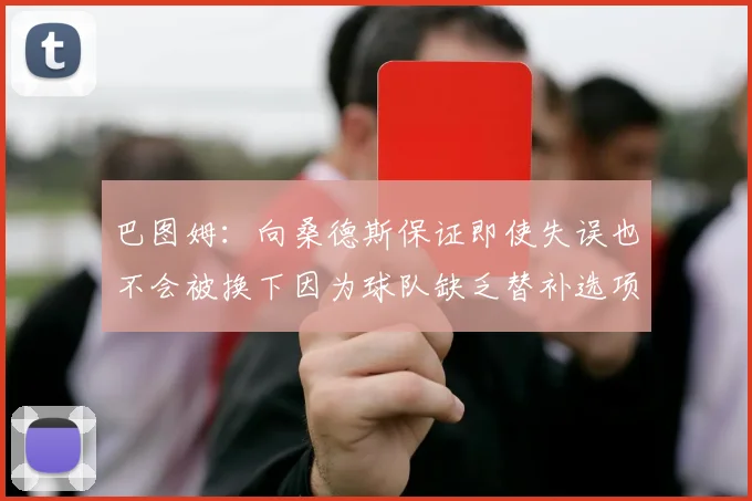 巴图姆：向桑德斯保证即使失误也不会被换下因为球队缺乏替补选项