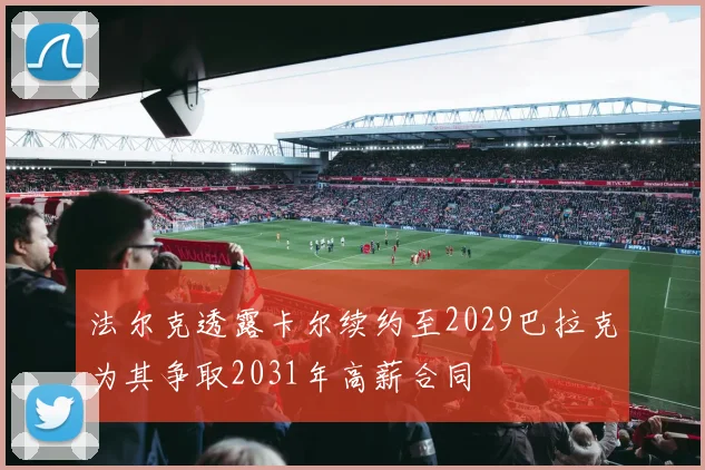法尔克透露卡尔续约至2029巴拉克为其争取2031年高薪合同