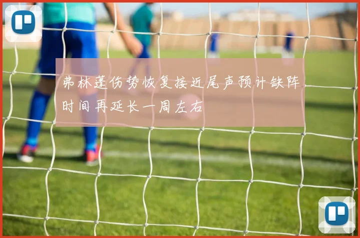 弗林蓬伤势恢复接近尾声预计缺阵时间再延长一周左右
