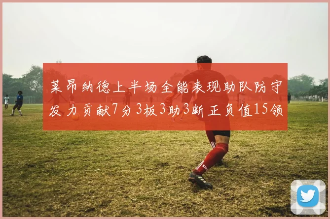 莱昂纳德上半场全能表现助队防守发力贡献7分3板3助3断正负值15领衔全队