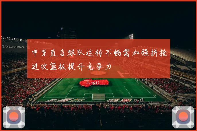 申京直言球队运转不畅需加强拼抢进攻篮板提升竞争力