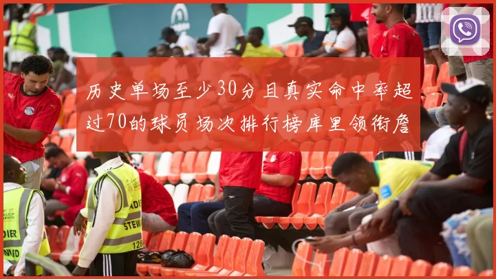 历史单场至少30分且真实命中率超过70的球员场次排行榜库里领衔詹姆斯杜兰特紧随其后