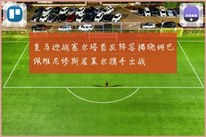 皇马迎战塞尔塔首发阵容揭晓姆巴佩维尼修斯居莱尔携手出战