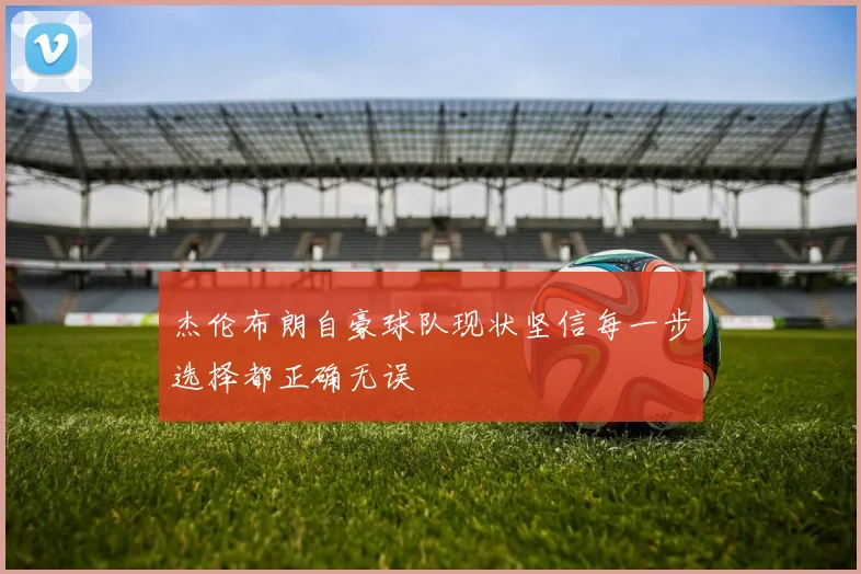杰伦布朗自豪球队现状坚信每一步选择都正确无误