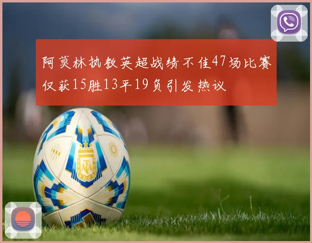 阿莫林执教英超战绩不佳47场比赛仅获15胜13平19负引发热议