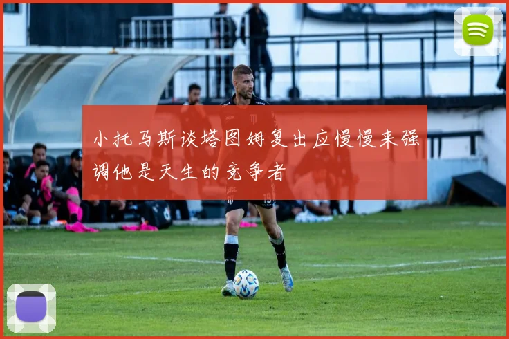 小托马斯谈塔图姆复出应慢慢来强调他是天生的竞争者