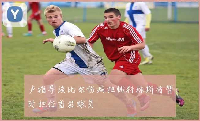 卢指导谈比尔伤病担忧科林斯将暂时担任首发球员