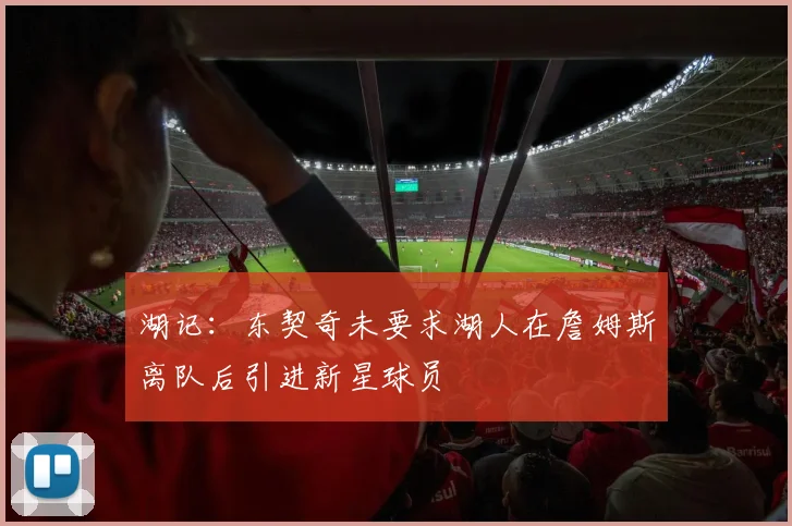 湖记：东契奇未要求湖人在詹姆斯离队后引进新星球员