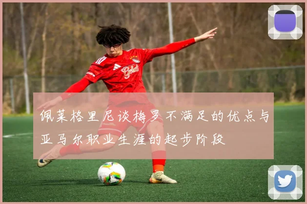 佩莱格里尼谈梅罗不满足的优点与亚马尔职业生涯的起步阶段