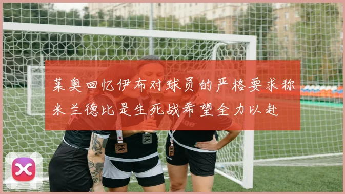 莱奥回忆伊布对球员的严格要求称米兰德比是生死战希望全力以赴