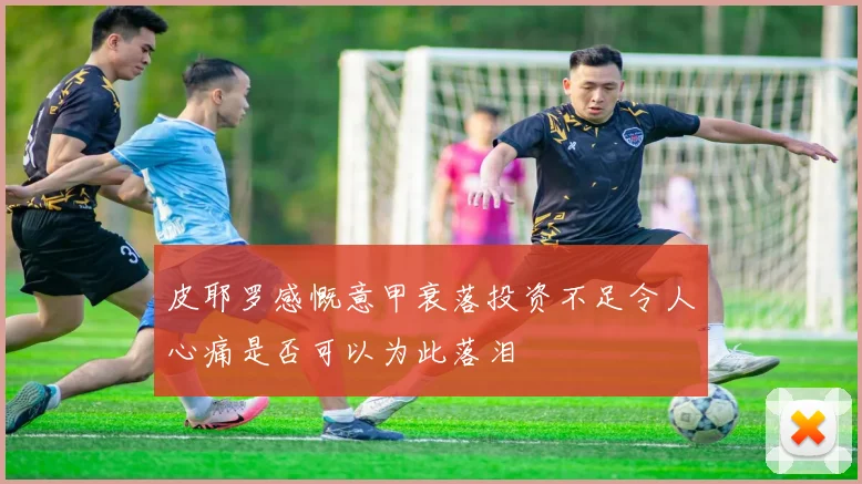 皮耶罗感慨意甲衰落投资不足令人心痛是否可以为此落泪
