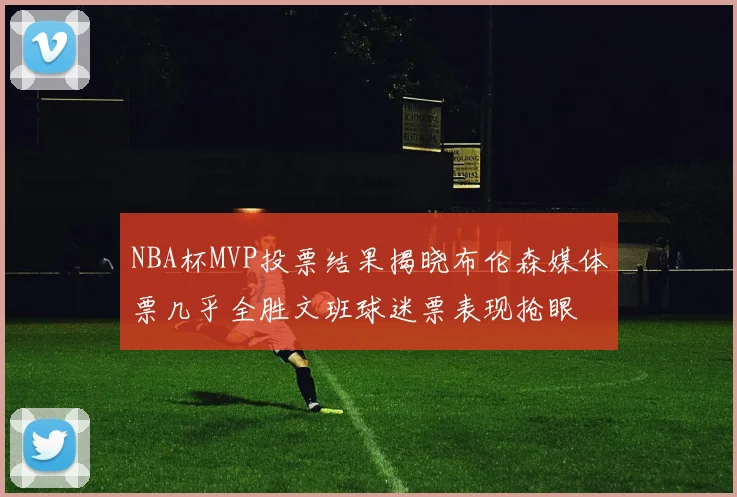 NBA杯MVP投票结果揭晓布伦森媒体票几乎全胜文班球迷票表现抢眼