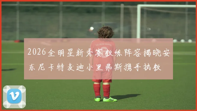 2026全明星新秀赛教练阵容揭晓安东尼卡特麦迪小里弗斯携手执教