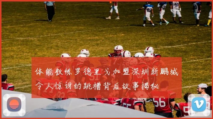 体能教练罗德里戈加盟深圳新鹏城令人惊讶的跳槽背后故事揭秘