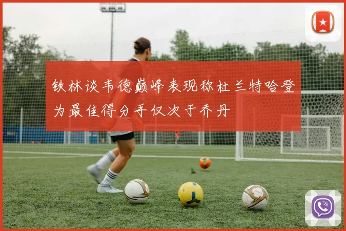 铁林谈韦德巅峰表现称杜兰特哈登为最佳得分手仅次于乔丹