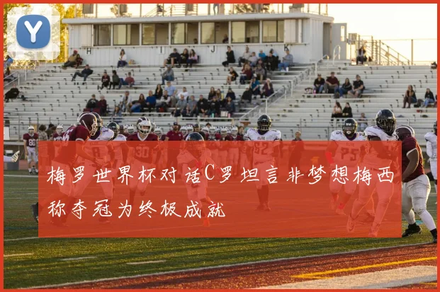 梅罗世界杯对话C罗坦言非梦想梅西称夺冠为终极成就