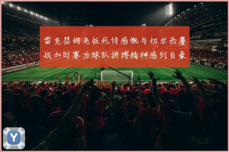 雷克瑟姆老板死侍感慨与切尔西鏖战加时赛为球队拼搏精神感到自豪