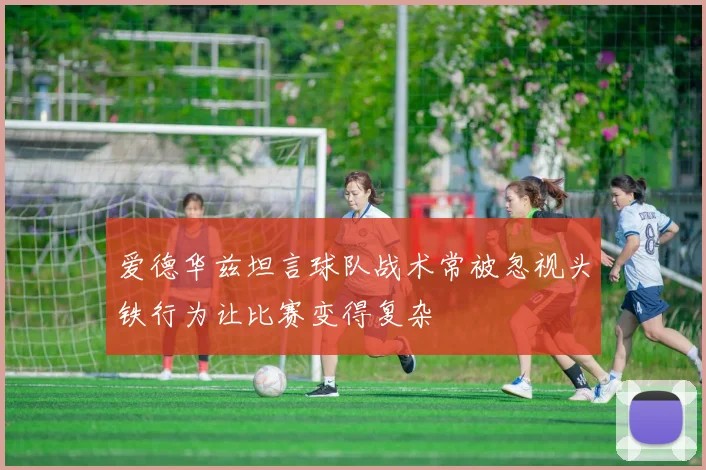 爱德华兹坦言球队战术常被忽视头铁行为让比赛变得复杂