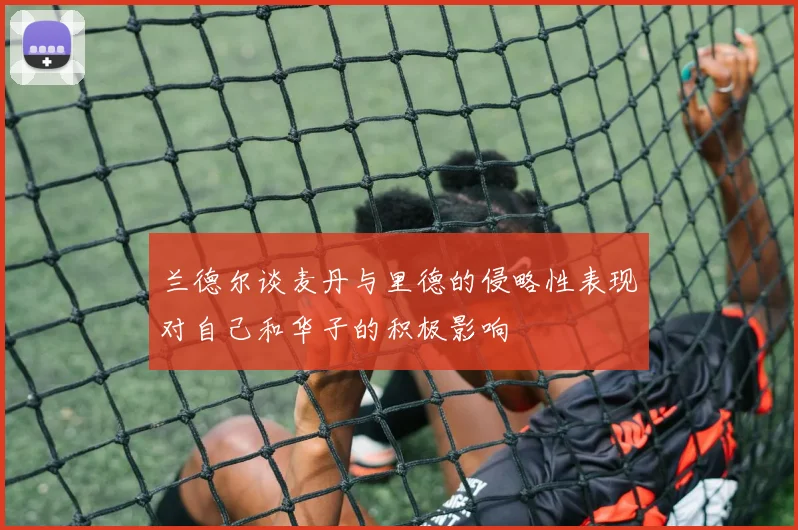 兰德尔谈麦丹与里德的侵略性表现对自己和华子的积极影响