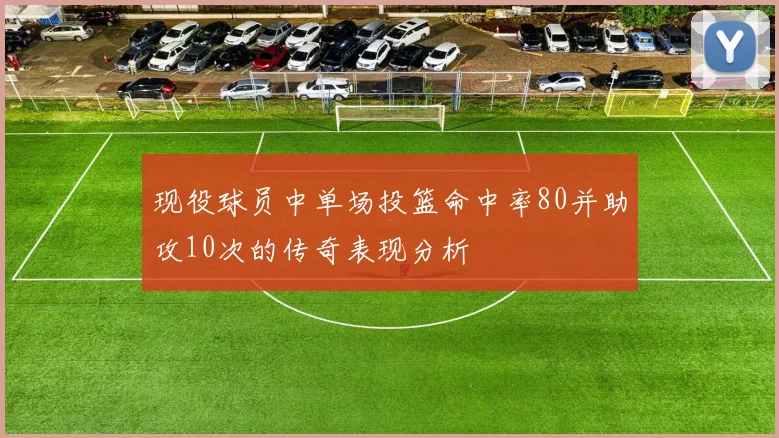 现役球员中单场投篮命中率80并助攻10次的传奇表现分析