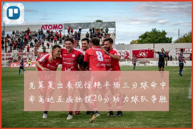 克莱复出表现惊艳半场三分球命中率高达五成独揽20分助力球队争胜
