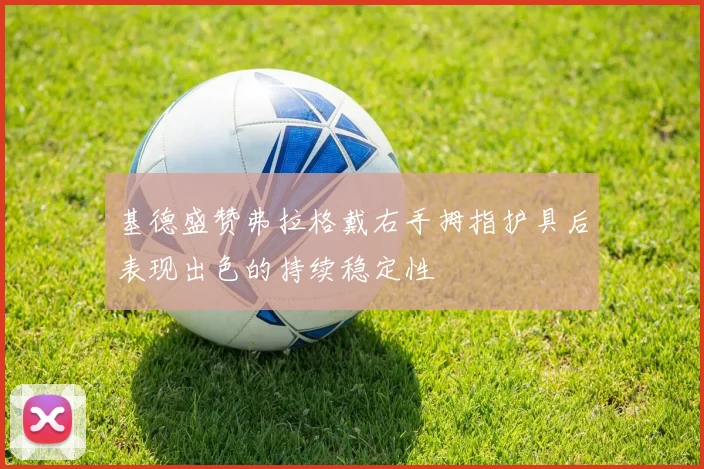 基德盛赞弗拉格戴右手拇指护具后表现出色的持续稳定性
