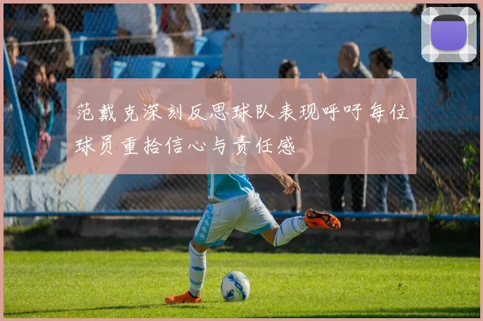 范戴克深刻反思球队表现呼吁每位球员重拾信心与责任感