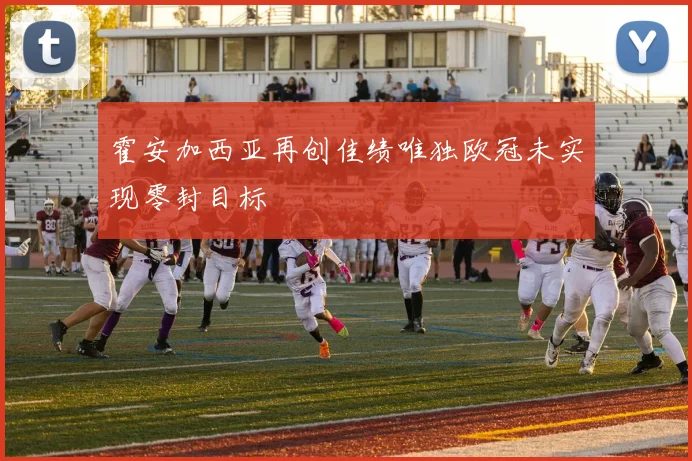 霍安加西亚再创佳绩唯独欧冠未实现零封目标