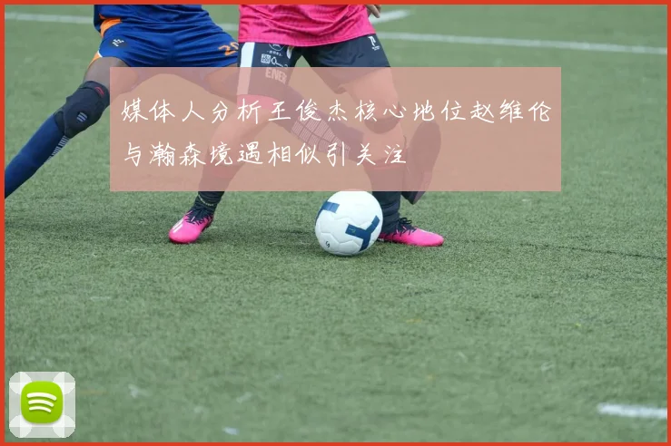 媒体人分析王俊杰核心地位赵维伦与瀚森境遇相似引关注